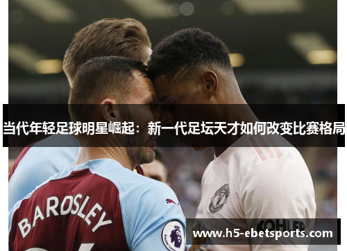 当代年轻足球明星崛起：新一代足坛天才如何改变比赛格局