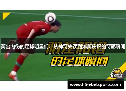 笑出内伤的足球明星们：从神奇失误到爆笑庆祝的奇葩瞬间