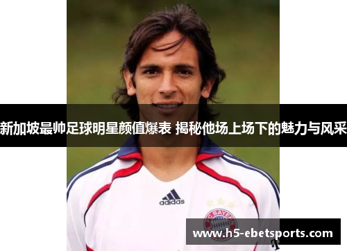 新加坡最帅足球明星颜值爆表 揭秘他场上场下的魅力与风采