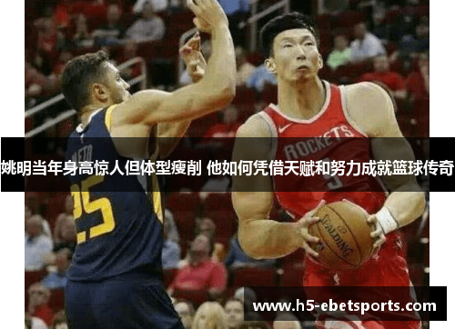 姚明当年身高惊人但体型瘦削 他如何凭借天赋和努力成就篮球传奇