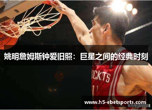 姚明詹姆斯钟爱旧照：巨星之间的经典时刻