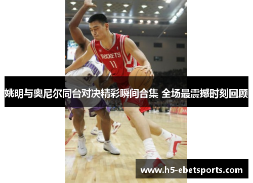 姚明与奥尼尔同台对决精彩瞬间合集 全场最震撼时刻回顾