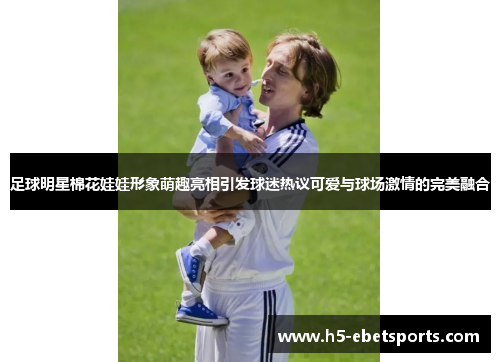 足球明星棉花娃娃形象萌趣亮相引发球迷热议可爱与球场激情的完美融合