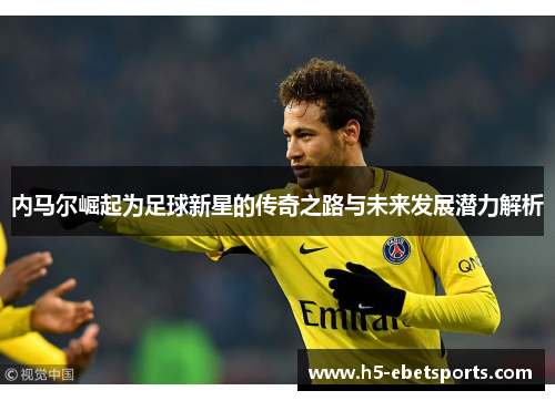 内马尔崛起为足球新星的传奇之路与未来发展潜力解析