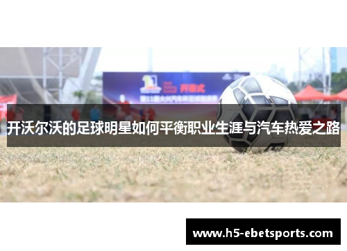 开沃尔沃的足球明星如何平衡职业生涯与汽车热爱之路