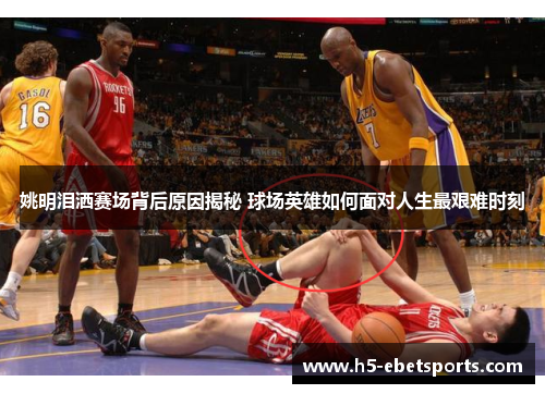 姚明泪洒赛场背后原因揭秘 球场英雄如何面对人生最艰难时刻