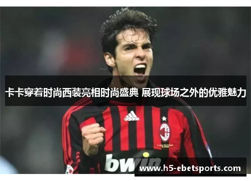 卡卡穿着时尚西装亮相时尚盛典 展现球场之外的优雅魅力