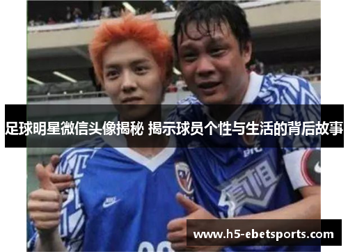 足球明星微信头像揭秘 揭示球员个性与生活的背后故事