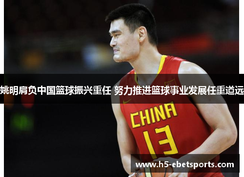 姚明肩负中国篮球振兴重任 努力推进篮球事业发展任重道远