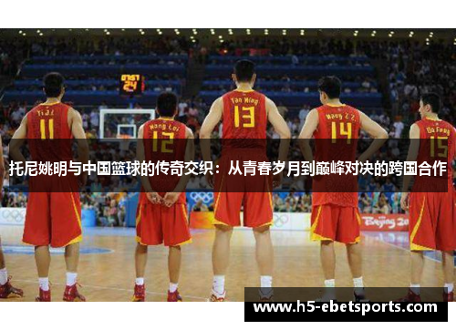 托尼姚明与中国篮球的传奇交织：从青春岁月到巅峰对决的跨国合作