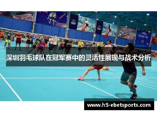 深圳羽毛球队在冠军赛中的灵活性展现与战术分析