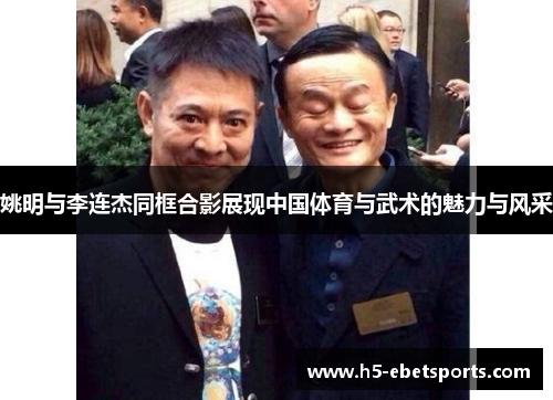 姚明与李连杰同框合影展现中国体育与武术的魅力与风采