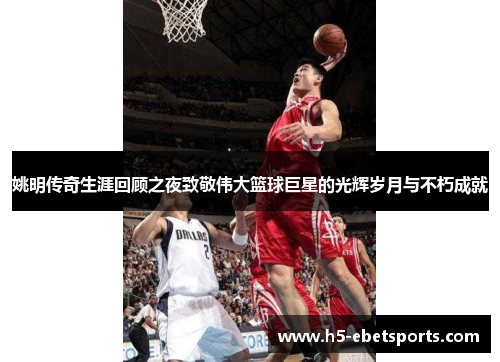 姚明传奇生涯回顾之夜致敬伟大篮球巨星的光辉岁月与不朽成就