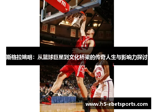 斯格拉姚明：从篮球巨星到文化桥梁的传奇人生与影响力探讨