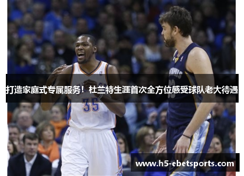 打造家庭式专属服务！杜兰特生涯首次全方位感受球队老大待遇